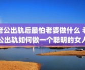 老公出轨后最怕老婆做什么 老公出轨如何做一个聪明的女人