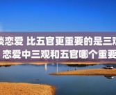 谈恋爱 比五官更重要的是三观 恋爱中三观和五官哪个重要