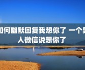如何幽默回复我想你了 一个男人微信说想你了 