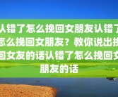 认错了怎么挽回女朋友认错了怎么挽回女朋友？教你说出挽回女友的话认错了怎么挽回女朋友的话