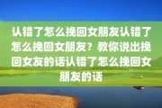 认错了怎么挽回女朋友认错了怎么挽回女朋友？教你说出挽回女友的话认错了怎么挽回女朋友的话
