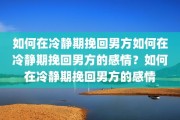 如何在冷静期挽回男方如何在冷静期挽回男方的感情？如何在冷静期挽回男方的感情