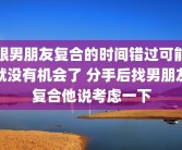 跟男朋友复合的时间错过可能就没有机会了 分手后找男朋友复合他说考虑一下