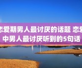 恋爱期男人最讨厌的话题 恋爱中男人最讨厌听到的5句话