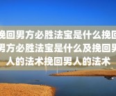 挽回男方必胜法宝是什么挽回男方必胜法宝是什么及挽回男人的法术挽回男人的法术