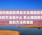 如何挽回前男友女生挽回前男友的方法是什么 怎么挽回前男友的方法有哪些