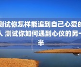 测试你怎样能追到自己心爱的人 测试你如何遇到心仪的另一半