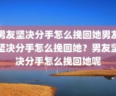 男友坚决分手怎么挽回她男友坚决分手怎么挽回她？男友坚决分手怎么挽回她呢