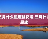 三月什么星座桃花运 三月什么星座