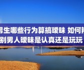 男生哪些行为算搞暧昧 如何辨别男人暧昧是认真还是玩玩 