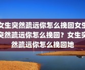 女生突然疏远你怎么挽回女生突然疏远你怎么挽回？女生突然疏远你怎么挽回她