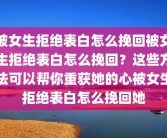 被女生拒绝表白怎么挽回被女生拒绝表白怎么挽回？这些方法可以帮你重获她的心被女生拒绝表白怎么挽回她