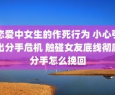 恋爱中女生的作死行为 小心引出分手危机 触碰女友底线彻底分手怎么挽回
