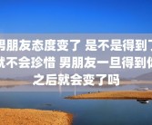 男朋友态度变了 是不是得到了就不会珍惜 男朋友一旦得到你之后就会变了吗