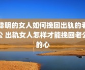 聪明的女人如何挽回出轨的老公 出轨女人怎样才能挽回老公的心