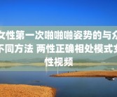 女性第一次啪啪啪姿势的与众不同方法 两性正确相处模式女性视频