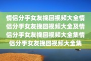 情侣分手女友挽回视频大全情侣分手女友挽回视频大全及情侣分手女友挽回视频大全集情侣分手女友挽回视频大全集