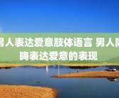 男人表达爱意肢体语言 男人隐晦表达爱意的表现 