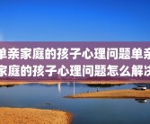单亲家庭的孩子心理问题单亲家庭的孩子心理问题怎么解决