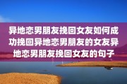 异地恋男朋友挽回女友如何成功挽回异地恋男朋友的女友异地恋男朋友挽回女友的句子