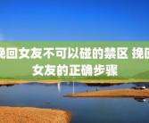 挽回女友不可以碰的禁区 挽回女友的正确步骤