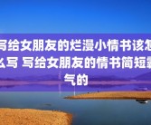 写给女朋友的烂漫小情书该怎么写 写给女朋友的情书简短霸气的
