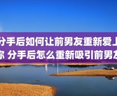 分手后如何让前男友重新爱上你 分手后怎么重新吸引前男友