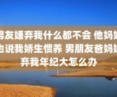男友嫌弃我什么都不会 他妈妈也说我娇生惯养 男朋友爸妈嫌弃我年纪大怎么办