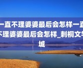 一直不理婆婆最后会怎样一直不理婆婆最后会怎样_刺桐文学城