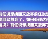 前任说想挽回又放弃前任说想挽回又放弃了，如何处理这种情况？前任说想挽回又放弃了