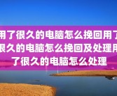 用了很久的电脑怎么挽回用了很久的电脑怎么挽回及处理用了很久的电脑怎么处理