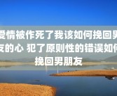 爱情被作死了我该如何挽回男友的心 犯了原则性的错误如何挽回男朋友