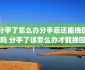 分手了怎么办分手后还能挽回吗 分手了该怎么办才能挽回
