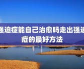 强迫症能自己治愈吗走出强迫症的最好方法
