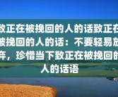 致正在被挽回的人的话致正在被挽回的人的话：不要轻易放弃，珍惜当下致正在被挽回的人的话语