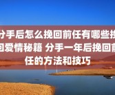 分手后怎么挽回前任有哪些挽回爱情秘籍 分手一年后挽回前任的方法和技巧