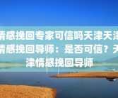 情感挽回专家可信吗天津天津情感挽回导师：是否可信？天津情感挽回导师