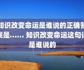 知识改变命运是谁说的正确答案是…… 知识改变命运这句话是谁说的