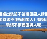 婚姻出轨该不该挽回男人婚姻出轨该不该挽回男人？婚姻出轨该不该挽回男人呢