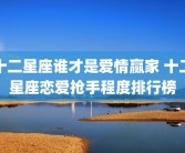 十二星座谁才是爱情赢家 十二星座恋爱抢手程度排行榜