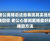 老公离婚后这些表现其实是想挽回你 老公心寒闹离婚最好的挽回方法