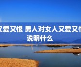 又爱又恨 男人对女人又爱又恨说明什么 