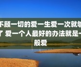 不顾一切的爱一生爱一次就够了 爱一个人最好的办法就是一般爱