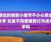 情侣的婚前小细节不小心就会分手 女友不同意婚前行为该分手吗