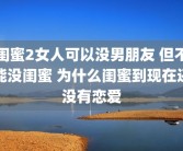 闺蜜2女人可以没男朋友 但不能没闺蜜 为什么闺蜜到现在还没有恋爱
