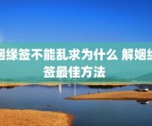 姻缘签不能乱求为什么 解姻缘签最佳方法 