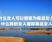 什么女人可以被称为极品女人 什么样的女人堪称极品女人