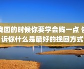 挽回的时候你要学会贱一点 告诉你什么是最好的挽回方式