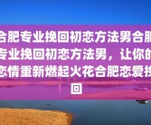 合肥专业挽回初恋方法男合肥专业挽回初恋方法男，让你的恋情重新燃起火花合肥恋爱挽回