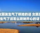 女朋友生气了哄她的话 女朋友生气了该怎么哄她开心的话 